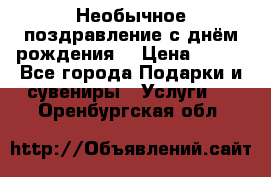 Необычное поздравление с днём рождения. › Цена ­ 200 - Все города Подарки и сувениры » Услуги   . Оренбургская обл.